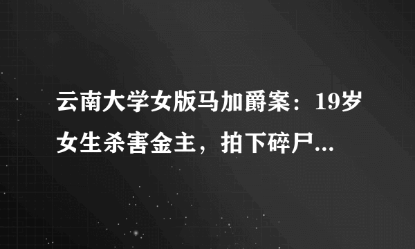 云南大学女版马加爵案：19岁女生杀害金主，拍下碎尸过程，结果怎样了？