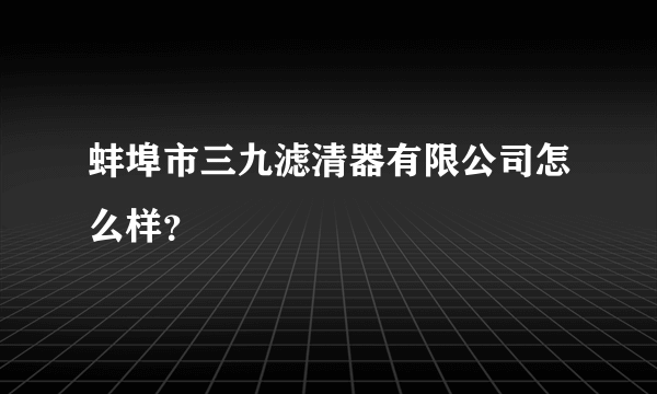 蚌埠市三九滤清器有限公司怎么样？