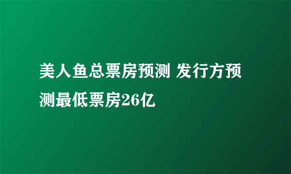 美人鱼总票房预测 发行方预测最低票房26亿