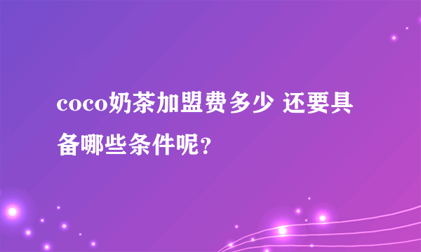 coco奶茶加盟费多少 还要具备哪些条件呢？