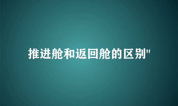 推进舱和返回舱的区别