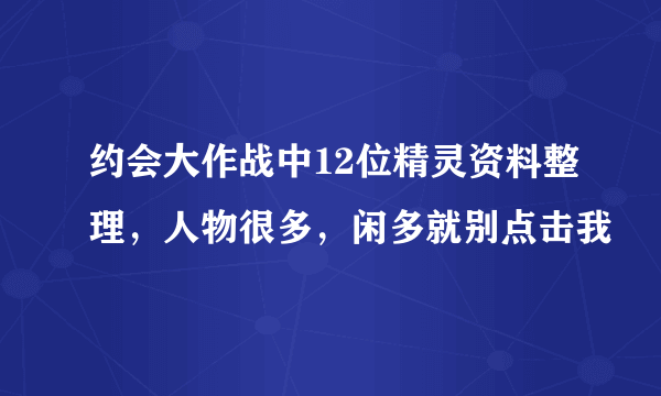 约会大作战中12位精灵资料整理，人物很多，闲多就别点击我