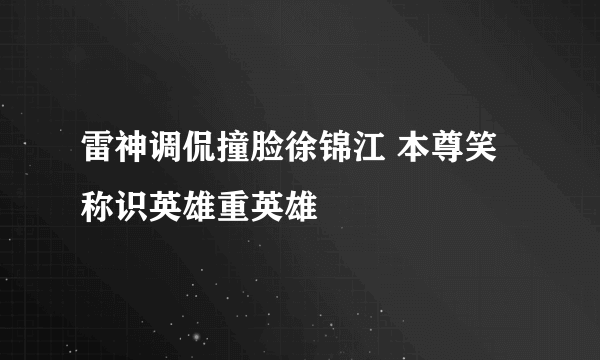 雷神调侃撞脸徐锦江 本尊笑称识英雄重英雄