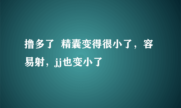 撸多了  精囊变得很小了，容易射，jj也变小了