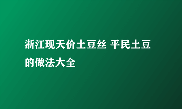 浙江现天价土豆丝 平民土豆的做法大全