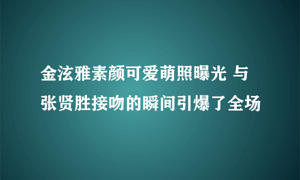 金泫雅素颜可爱萌照曝光 与张贤胜接吻的瞬间引爆了全场