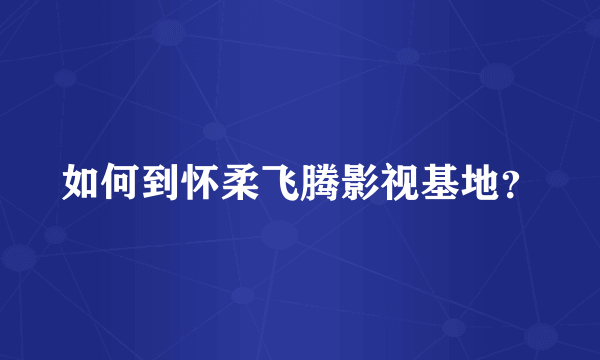 如何到怀柔飞腾影视基地？