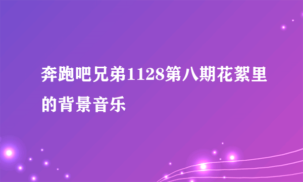 奔跑吧兄弟1128第八期花絮里的背景音乐