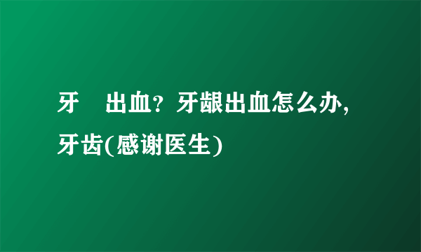 牙齦出血？牙龈出血怎么办,牙齿(感谢医生)