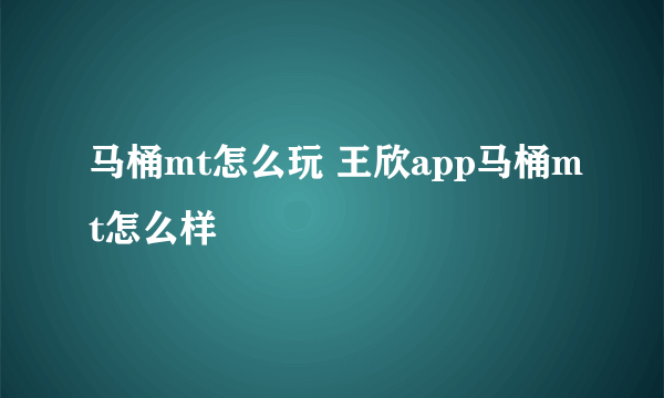 马桶mt怎么玩 王欣app马桶mt怎么样