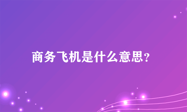 商务飞机是什么意思？