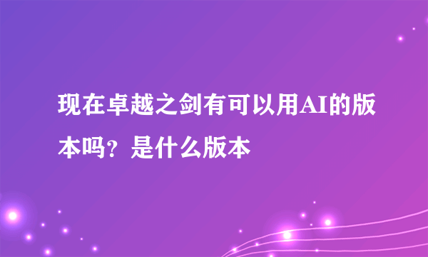 现在卓越之剑有可以用AI的版本吗？是什么版本