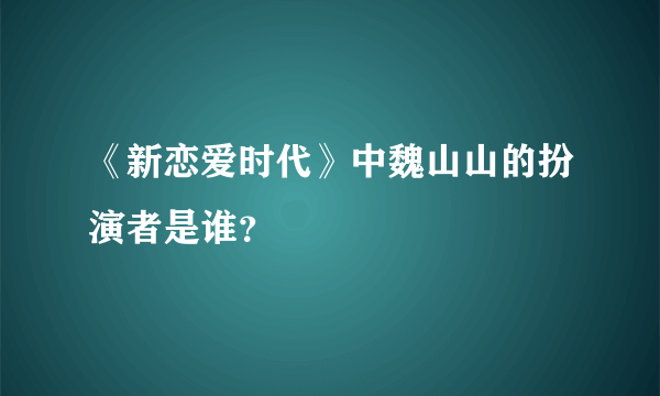 《新恋爱时代》中魏山山的扮演者是谁？