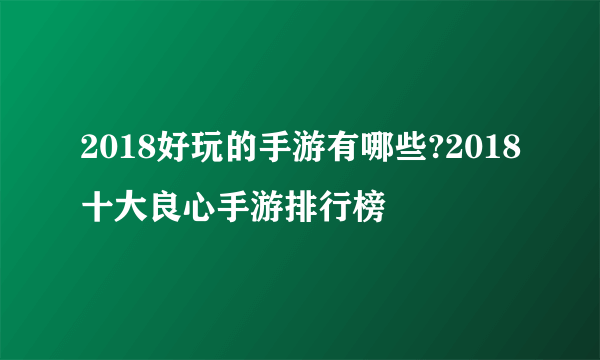 2018好玩的手游有哪些?2018十大良心手游排行榜