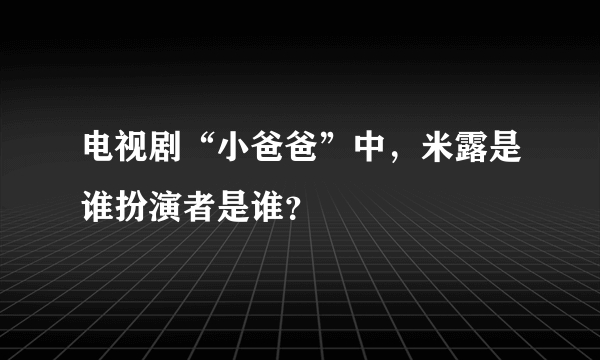 电视剧“小爸爸”中，米露是谁扮演者是谁？