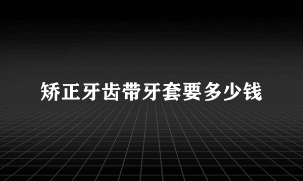 矫正牙齿带牙套要多少钱