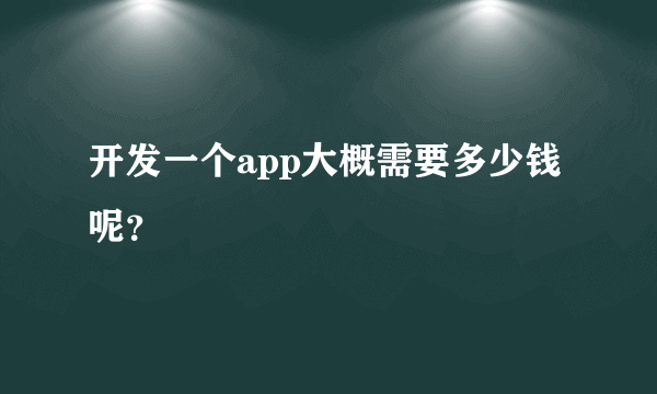 开发一个app大概需要多少钱呢？