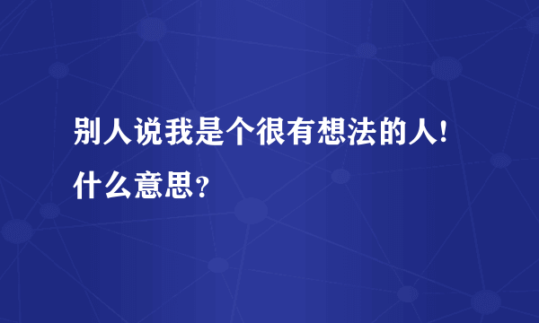 别人说我是个很有想法的人!什么意思？