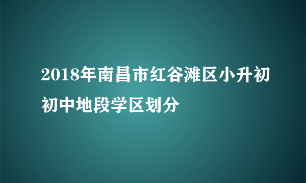 2018年南昌市红谷滩区小升初初中地段学区划分