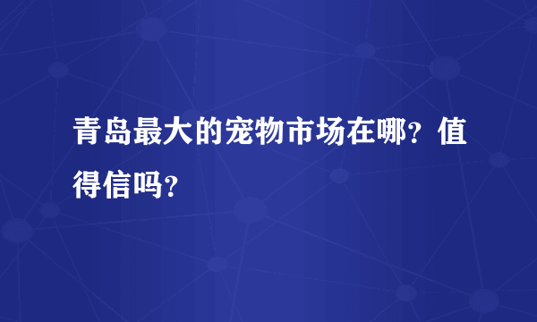 青岛最大的宠物市场在哪？值得信吗？