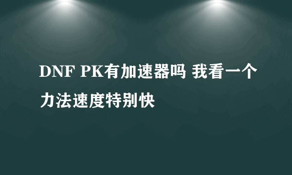 DNF PK有加速器吗 我看一个力法速度特别快