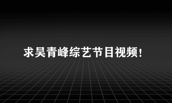 求吴青峰综艺节目视频！