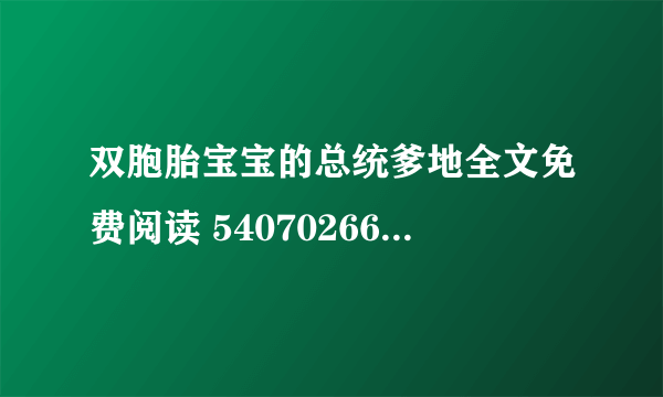 双胞胎宝宝的总统爹地全文免费阅读 540702666@qq com