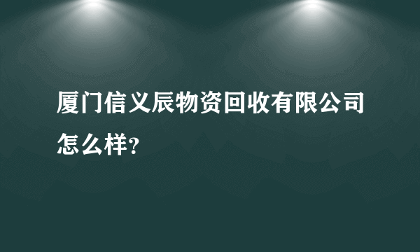 厦门信义辰物资回收有限公司怎么样？