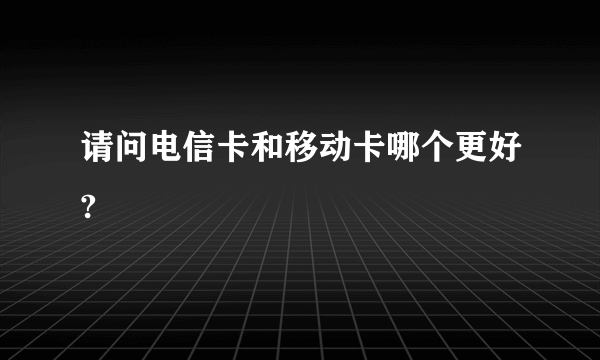 请问电信卡和移动卡哪个更好?