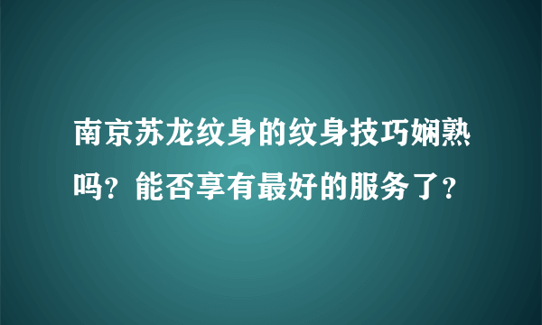 南京苏龙纹身的纹身技巧娴熟吗？能否享有最好的服务了？