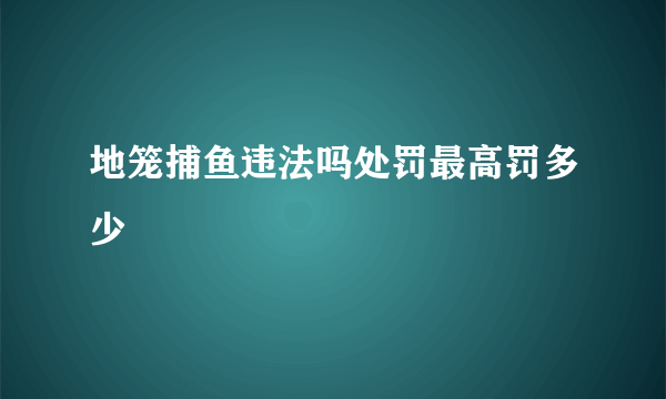 地笼捕鱼违法吗处罚最高罚多少