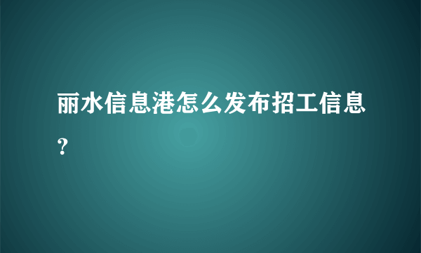 丽水信息港怎么发布招工信息？