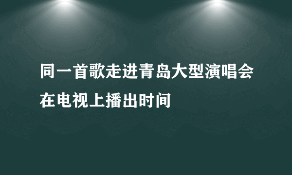 同一首歌走进青岛大型演唱会在电视上播出时间