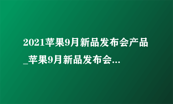 2021苹果9月新品发布会产品_苹果9月新品发布会产品汇总