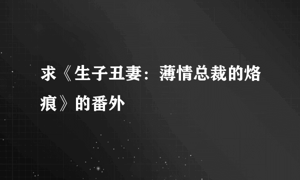 求《生子丑妻：薄情总裁的烙痕》的番外