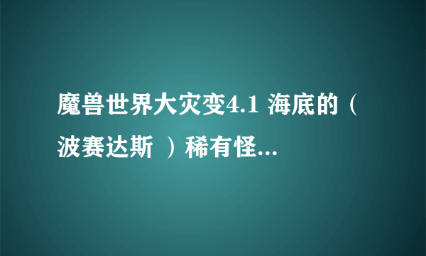 魔兽世界大灾变4.1 海底的（ 波赛达斯 ）稀有怪 多久重生一次？