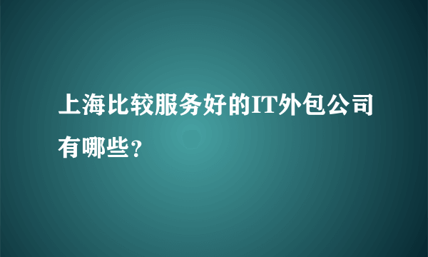 上海比较服务好的IT外包公司有哪些？