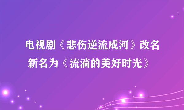 电视剧《悲伤逆流成河》改名 新名为《流淌的美好时光》