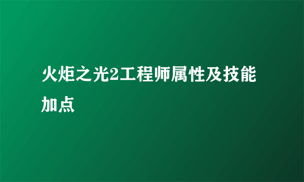 火炬之光2工程师属性及技能加点