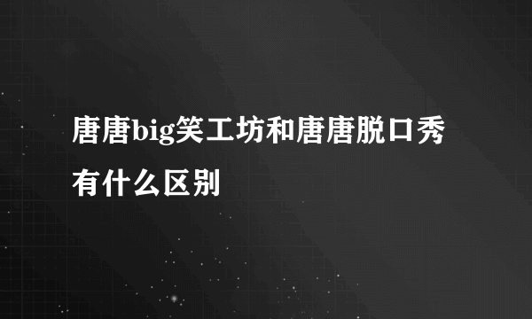 唐唐big笑工坊和唐唐脱口秀有什么区别