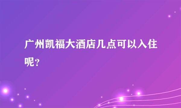 广州凯福大酒店几点可以入住呢？