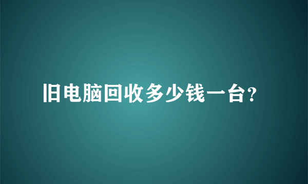 旧电脑回收多少钱一台？