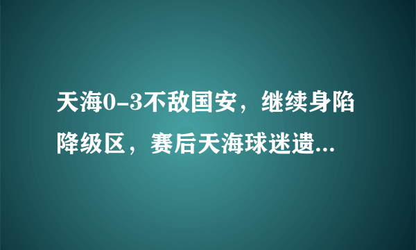 天海0-3不敌国安，继续身陷降级区，赛后天海球迷遗憾落泪，你怎么看？