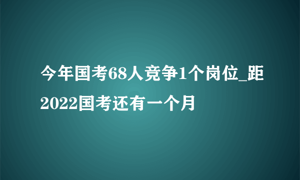 今年国考68人竞争1个岗位_距2022国考还有一个月