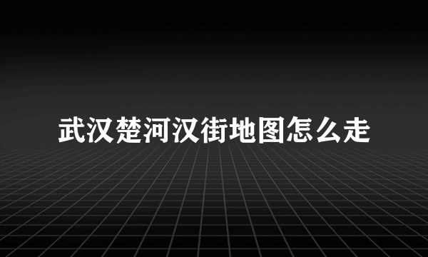 武汉楚河汉街地图怎么走