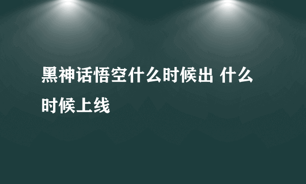 黑神话悟空什么时候出 什么时候上线