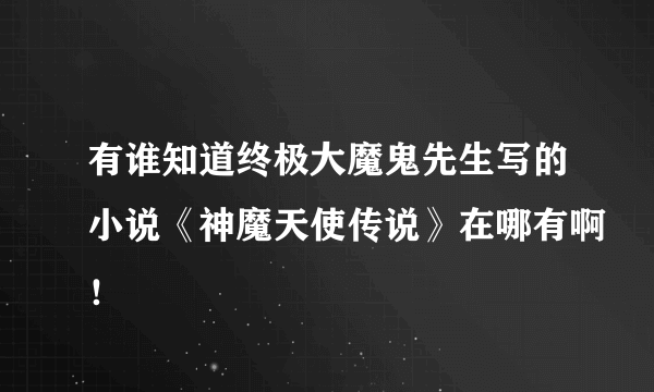 有谁知道终极大魔鬼先生写的小说《神魔天使传说》在哪有啊！