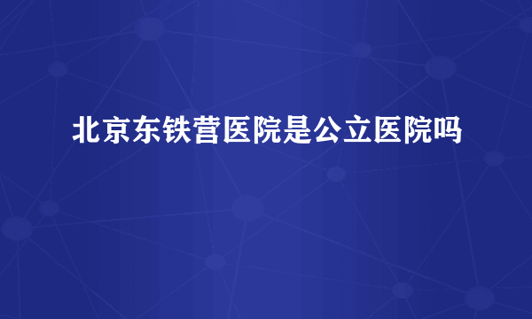 北京东铁营医院是公立医院吗