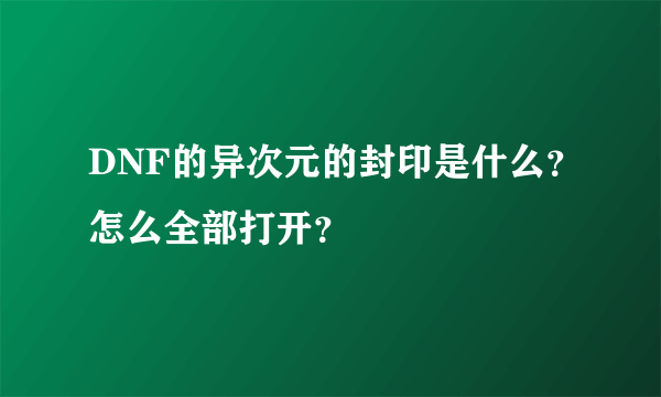 DNF的异次元的封印是什么？怎么全部打开？