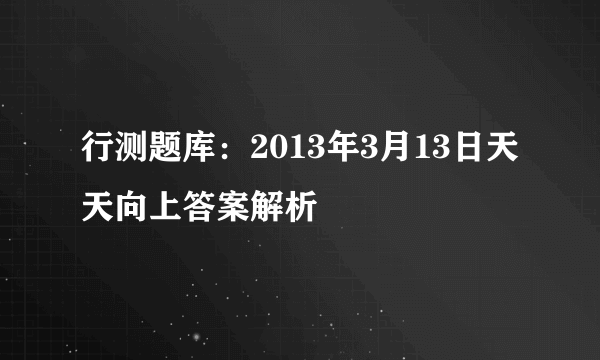 行测题库：2013年3月13日天天向上答案解析